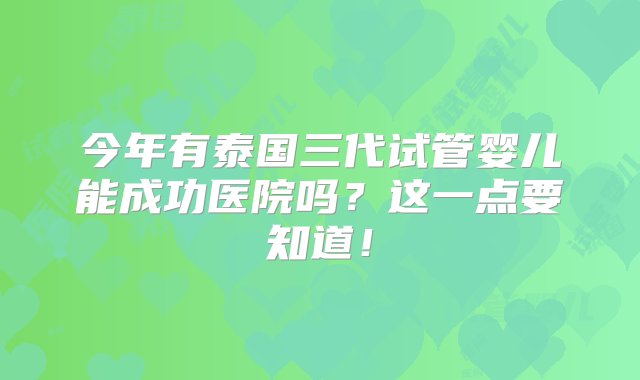 今年有泰国三代试管婴儿能成功医院吗？这一点要知道！