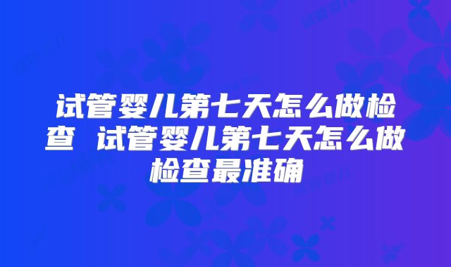 试管婴儿第七天怎么做检查 试管婴儿第七天怎么做检查最准确