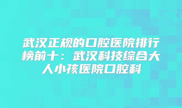 武汉正规的口腔医院排行榜前十：武汉科技综合大人小孩医院口腔科