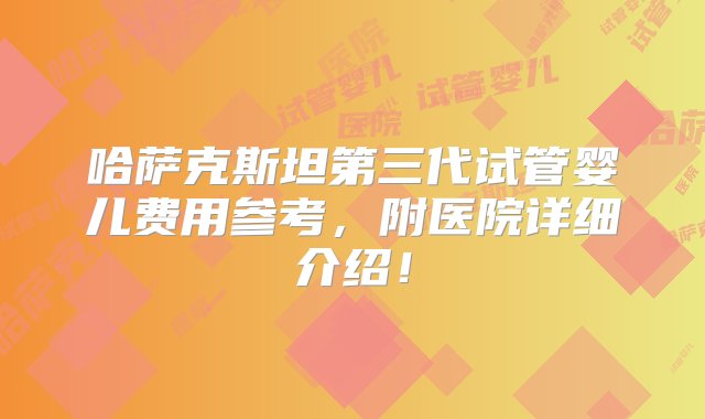 哈萨克斯坦第三代试管婴儿费用参考，附医院详细介绍！