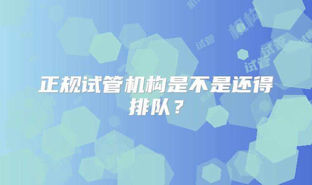 正规试管机构是不是还得排队？