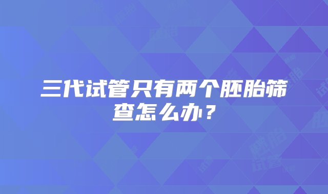 三代试管只有两个胚胎筛查怎么办？