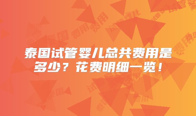 泰国试管婴儿总共费用是多少？花费明细一览！