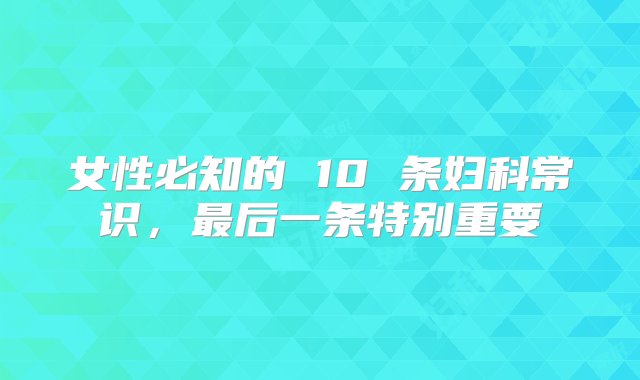 女性必知的 10 条妇科常识，最后一条特别重要