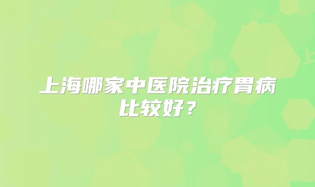 上海哪家中医院治疗胃病比较好？