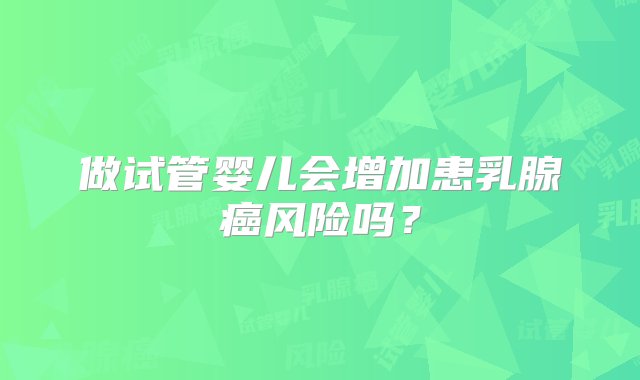 做试管婴儿会增加患乳腺癌风险吗？