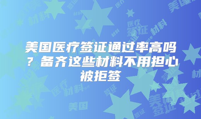 美国医疗签证通过率高吗？备齐这些材料不用担心被拒签