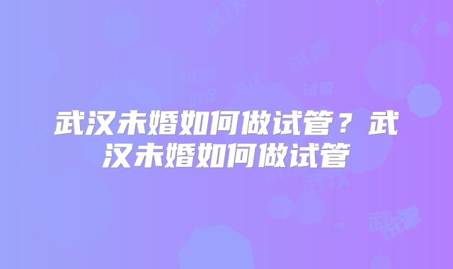 武汉未婚如何做试管？武汉未婚如何做试管