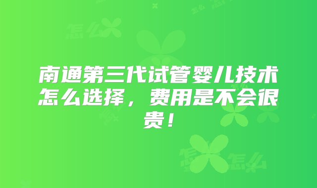 南通第三代试管婴儿技术怎么选择，费用是不会很贵！