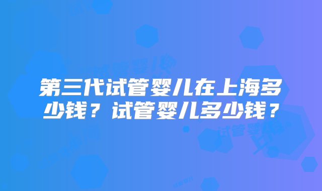 第三代试管婴儿在上海多少钱？试管婴儿多少钱？