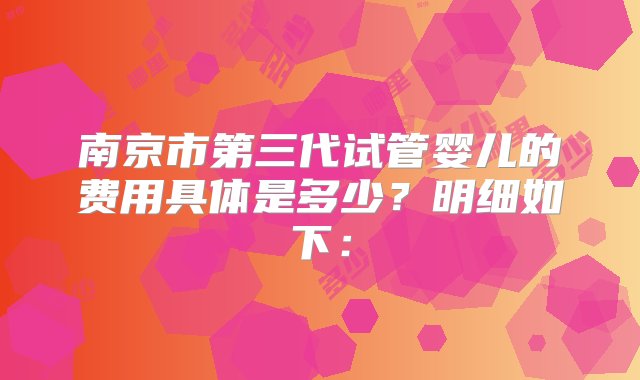 南京市第三代试管婴儿的费用具体是多少？明细如下：