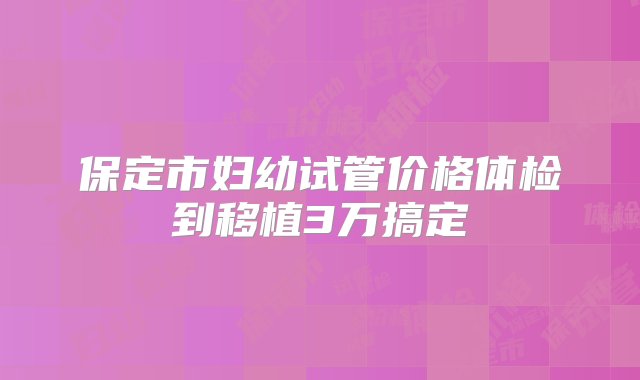 保定市妇幼试管价格体检到移植3万搞定