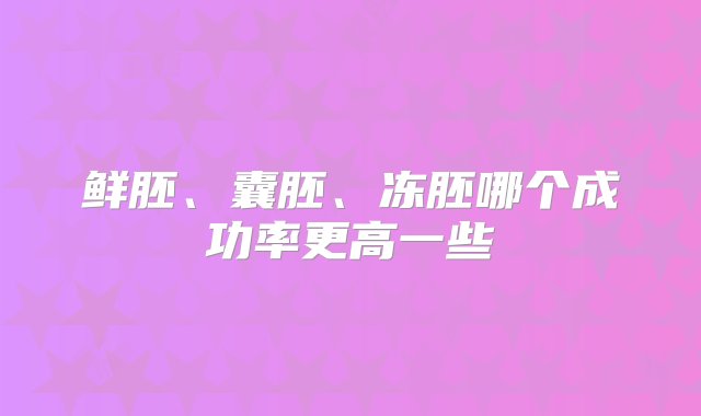 鲜胚、囊胚、冻胚哪个成功率更高一些