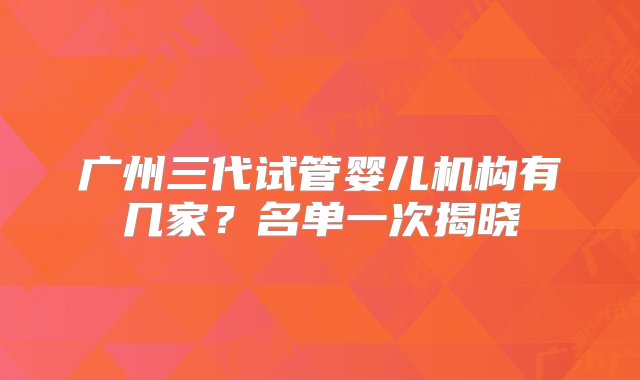 广州三代试管婴儿机构有几家？名单一次揭晓