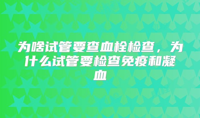 为啥试管要查血栓检查，为什么试管要检查免疫和凝血