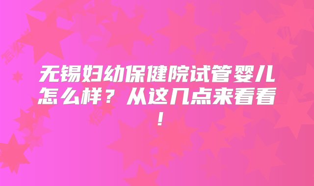 无锡妇幼保健院试管婴儿怎么样？从这几点来看看！