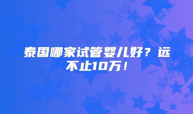 泰国哪家试管婴儿好？远不止10万！