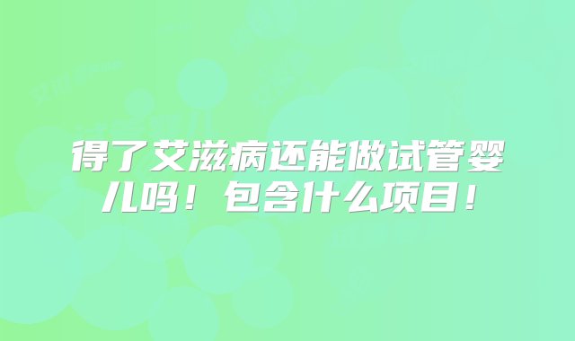 得了艾滋病还能做试管婴儿吗！包含什么项目！