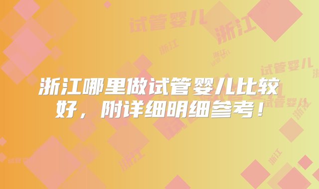 浙江哪里做试管婴儿比较好，附详细明细参考！