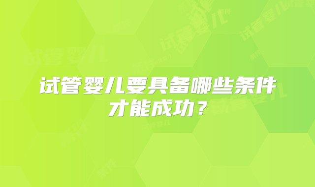 试管婴儿要具备哪些条件才能成功？