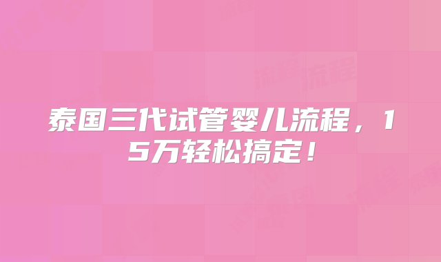 泰国三代试管婴儿流程，15万轻松搞定！