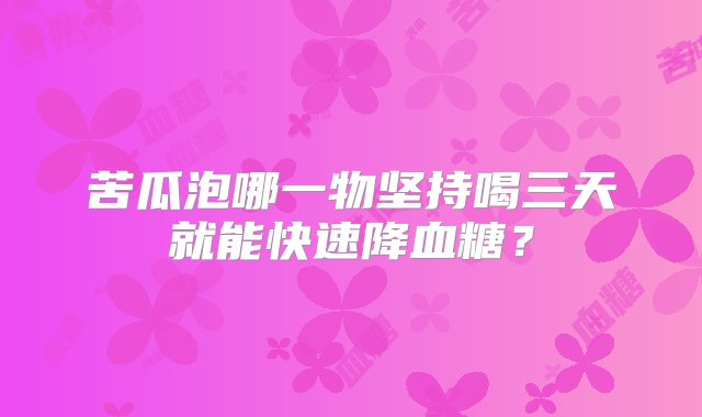 苦瓜泡哪一物坚持喝三天就能快速降血糖？