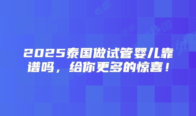 2025泰国做试管婴儿靠谱吗，给你更多的惊喜！