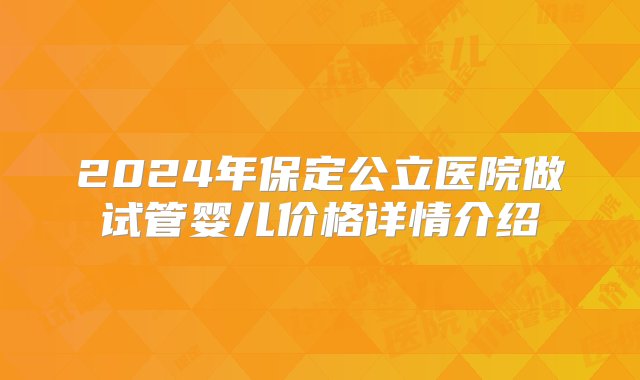 2024年保定公立医院做试管婴儿价格详情介绍