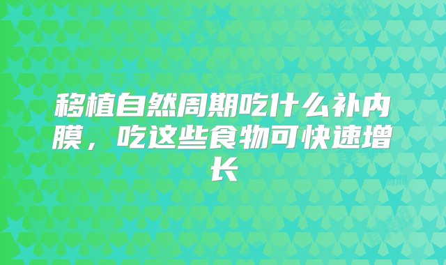 移植自然周期吃什么补内膜，吃这些食物可快速增长