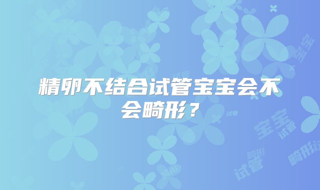 精卵不结合试管宝宝会不会畸形？