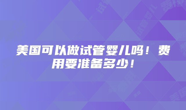 美国可以做试管婴儿吗！费用要准备多少！