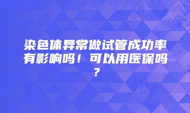 染色体异常做试管成功率有影响吗！可以用医保吗？