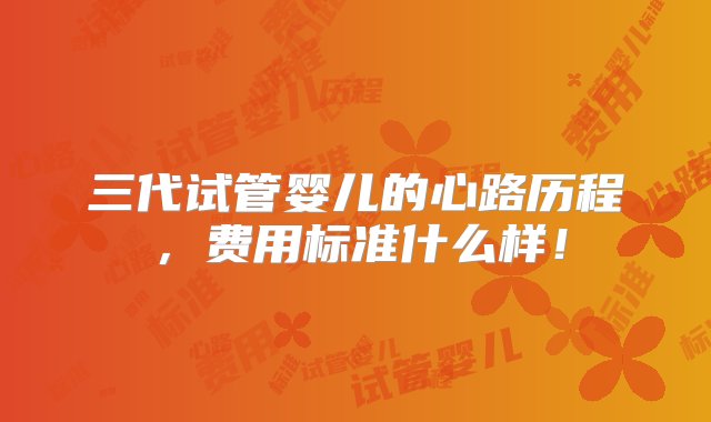 三代试管婴儿的心路历程，费用标准什么样！