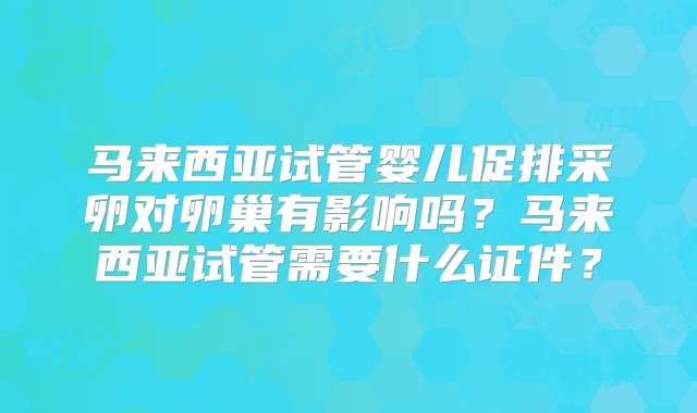 马来西亚试管婴儿促排采卵对卵巢有影响吗？马来西亚试管需要什么证件？