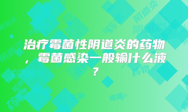 治疗霉菌性阴道炎的药物，霉菌感染一般输什么液？