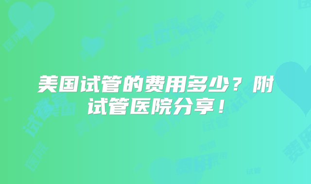 美国试管的费用多少？附试管医院分享！