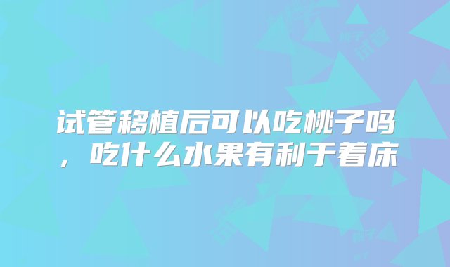 试管移植后可以吃桃子吗，吃什么水果有利于着床