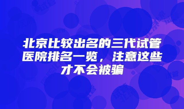 北京比较出名的三代试管医院排名一览，注意这些才不会被骗