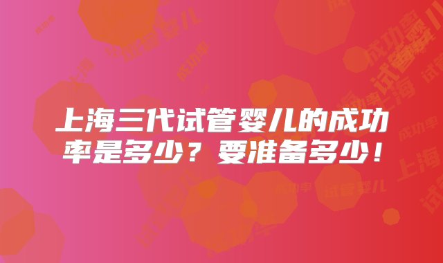 上海三代试管婴儿的成功率是多少？要准备多少！