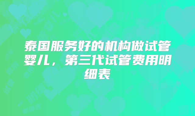 泰国服务好的机构做试管婴儿，第三代试管费用明细表