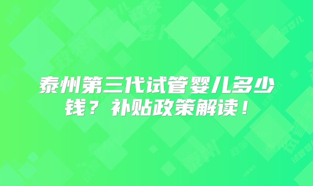 泰州第三代试管婴儿多少钱？补贴政策解读！