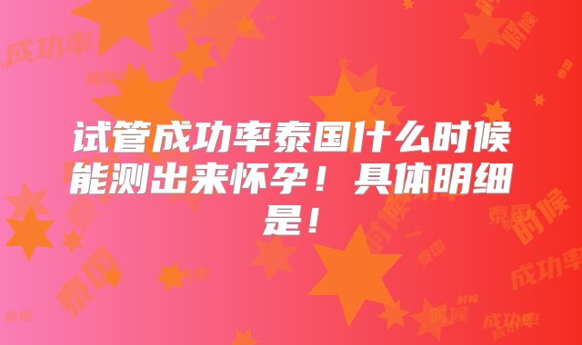 试管成功率泰国什么时候能测出来怀孕！具体明细是！