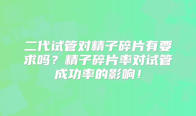 二代试管对精子碎片有要求吗？精子碎片率对试管成功率的影响！