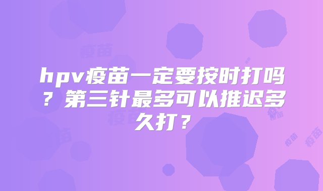 hpv疫苗一定要按时打吗？第三针最多可以推迟多久打？