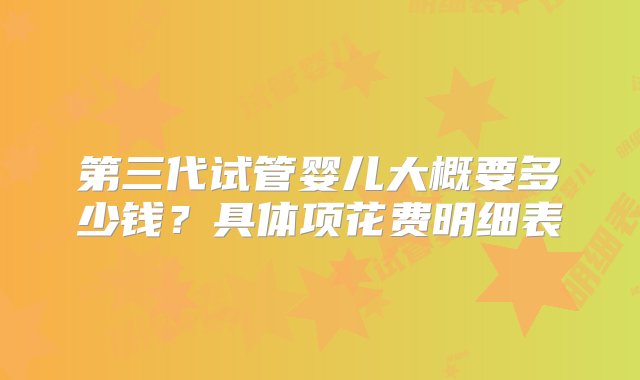 第三代试管婴儿大概要多少钱？具体项花费明细表