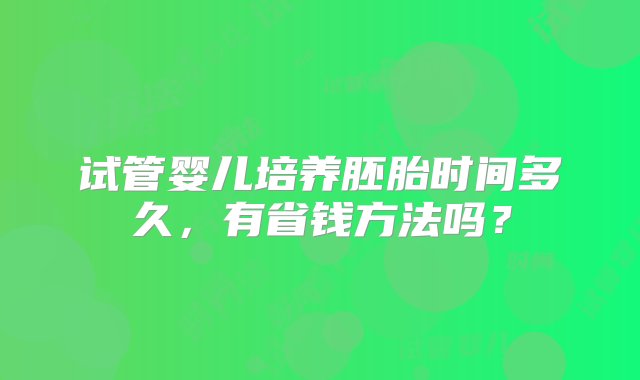 试管婴儿培养胚胎时间多久，有省钱方法吗？