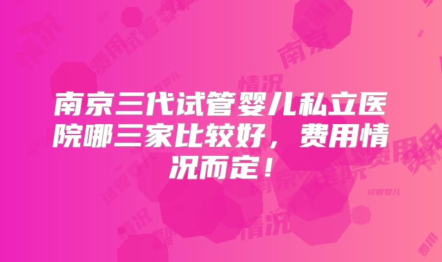 南京三代试管婴儿私立医院哪三家比较好，费用情况而定！