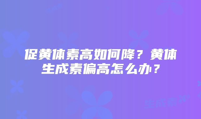 促黄体素高如何降？黄体生成素偏高怎么办？