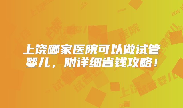 上饶哪家医院可以做试管婴儿，附详细省钱攻略！