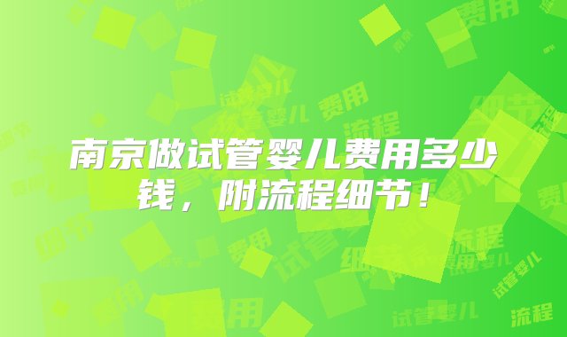 南京做试管婴儿费用多少钱，附流程细节！